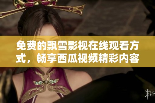 免费的飘雪影视在线观看方式，畅享西瓜视频精彩内容