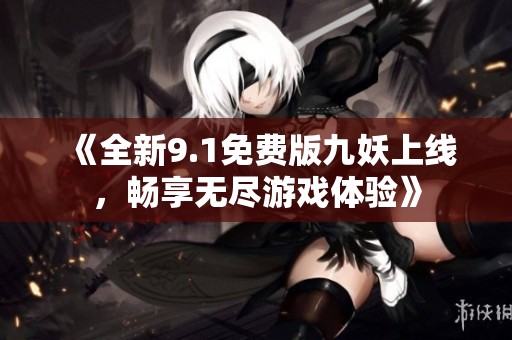 《全新9.1免费版九妖上线，畅享无尽游戏体验》