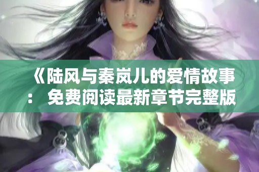 《陆风与秦岚儿的爱情故事： 免费阅读最新章节完整版》