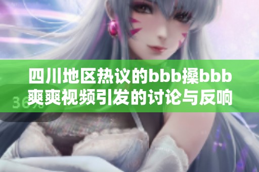 四川地区热议的bbb搡bbb爽爽视频引发的讨论与反响