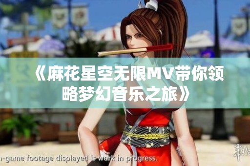 《麻花星空无限MV带你领略梦幻音乐之旅》