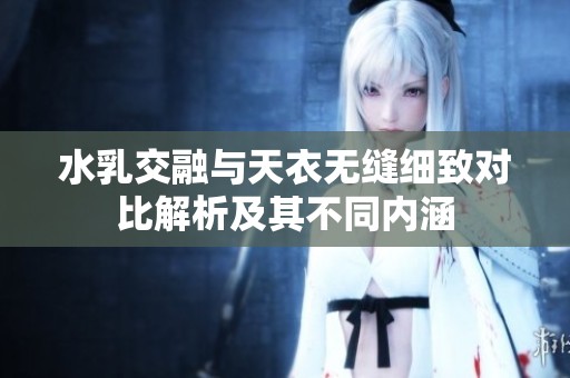 水乳交融与天衣无缝细致对比解析及其不同内涵