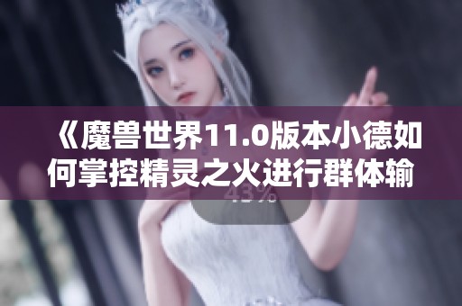 《魔兽世界11.0版本小德如何掌控精灵之火进行群体输出》