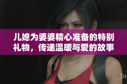 儿媳为婆婆精心准备的特别礼物，传递温暖与爱的故事