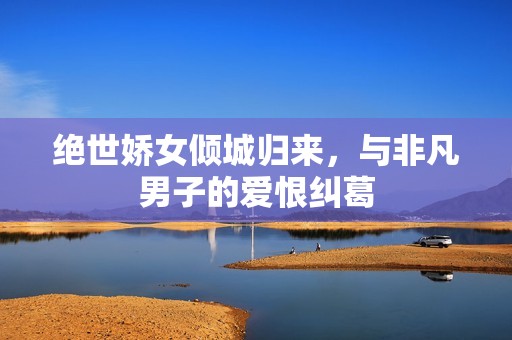 绝世娇女倾城归来，与非凡男子的爱恨纠葛