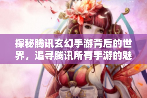 探秘腾讯玄幻手游背后的世界，追寻腾讯所有手游的魅力之旅