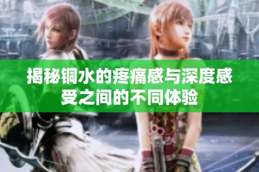 揭秘铜水的疼痛感与深度感受之间的不同体验