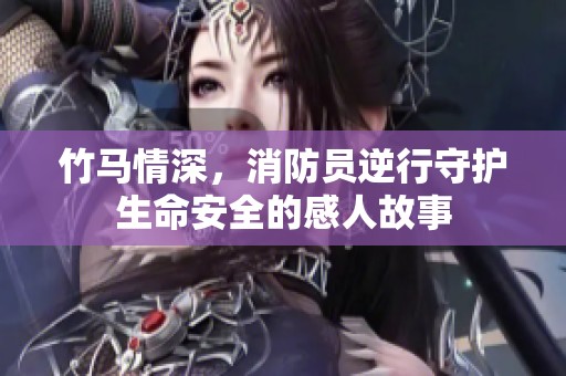 竹马情深，消防员逆行守护生命安全的感人故事