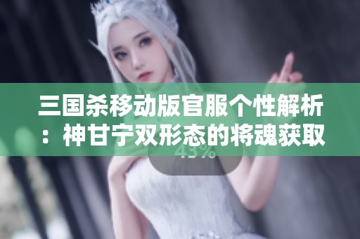 三国杀移动版官服个性解析：神甘宁双形态的将魂获取秘籍