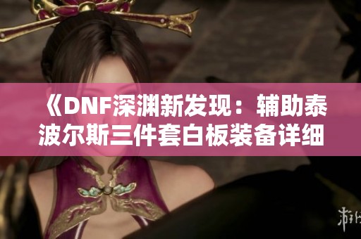 《DNF深渊新发现：辅助泰波尔斯三件套白板装备详细解析》