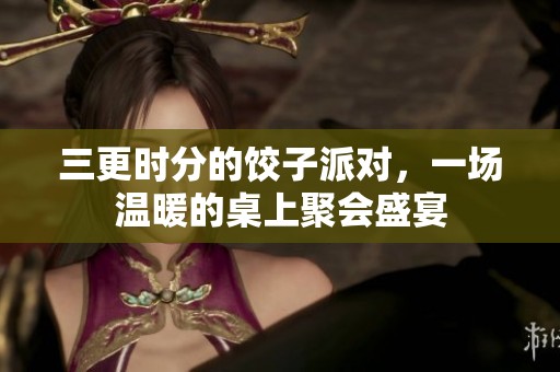三更时分的饺子派对，一场温暖的桌上聚会盛宴