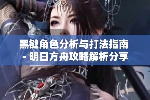 黑键角色分析与打法指南 - 明日方舟攻略解析分享