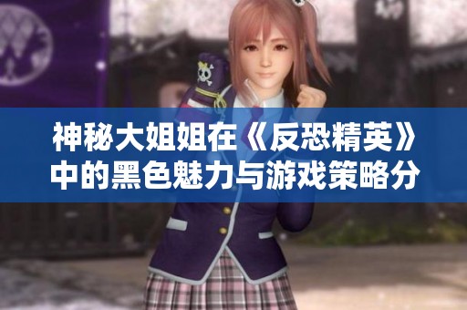神秘大姐姐在《反恐精英》中的黑色魅力与游戏策略分析