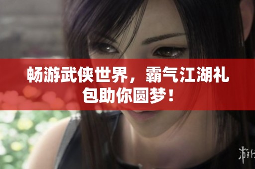 畅游武侠世界，霸气江湖礼包助你圆梦！