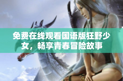 免费在线观看国语版狂野少女，畅享青春冒险故事