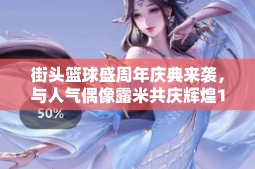 街头篮球盛周年庆典来袭，与人气偶像露米共庆辉煌15年