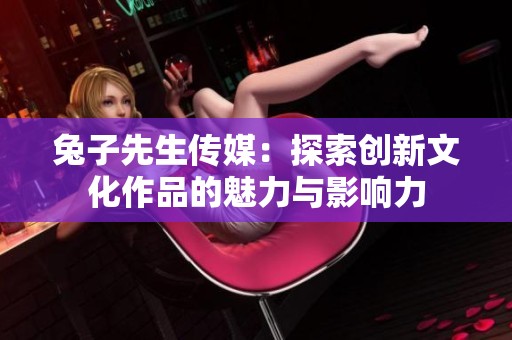 兔子先生传媒：探索创新文化作品的魅力与影响力