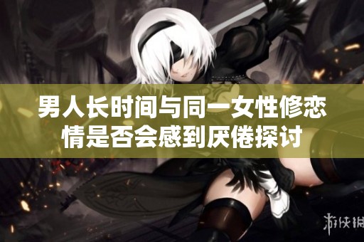 男人长时间与同一女性修恋情是否会感到厌倦探讨