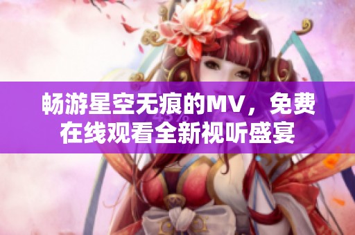 畅游星空无痕的MV，免费在线观看全新视听盛宴