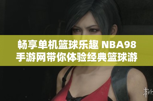 畅享单机篮球乐趣 NBA98手游网带你体验经典篮球游戏魅力