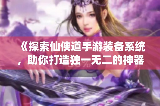 《探索仙侠道手游装备系统，助你打造独一无二的神器》
