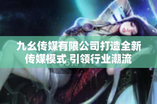 九幺传媒有限公司打造全新传媒模式 引领行业潮流