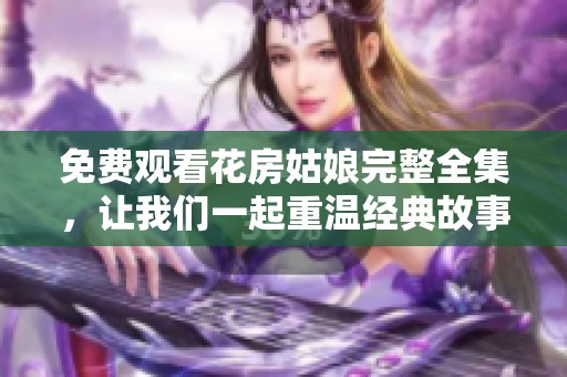 免费观看花房姑娘完整全集，让我们一起重温经典故事