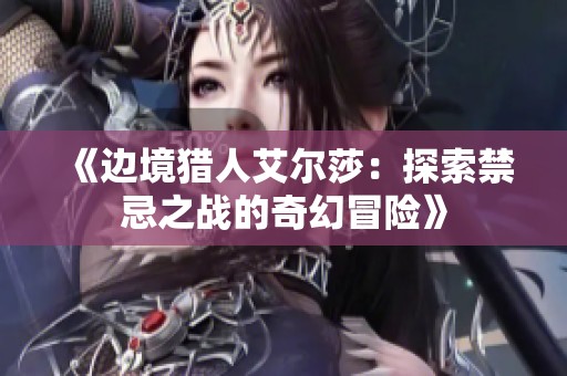 《边境猎人艾尔莎：探索禁忌之战的奇幻冒险》