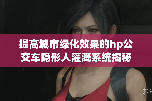 提高城市绿化效果的hp公交车隐形人灌溉系统揭秘