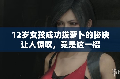 12岁女孩成功拔萝卜的秘诀让人惊叹，竟是这一招
