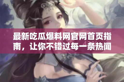 最新吃瓜爆料网官网首页指南，让你不错过每一条热闻动态