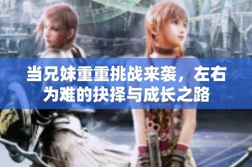 当兄妹重重挑战来袭，左右为难的抉择与成长之路