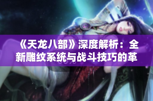 《天龙八部》深度解析：全新雕纹系统与战斗技巧的革命性进展