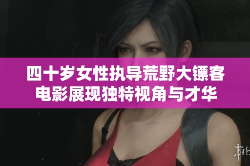 四十岁女性执导荒野大镖客电影展现独特视角与才华