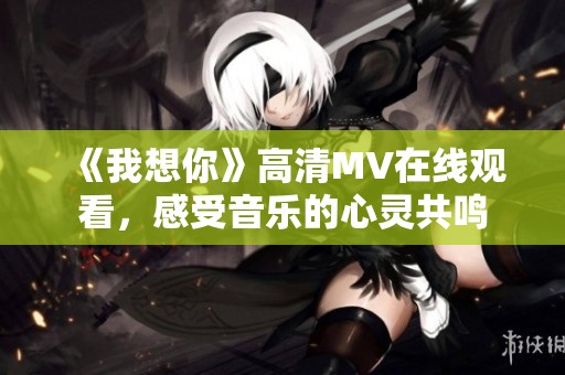 《我想你》高清MV在线观看，感受音乐的心灵共鸣