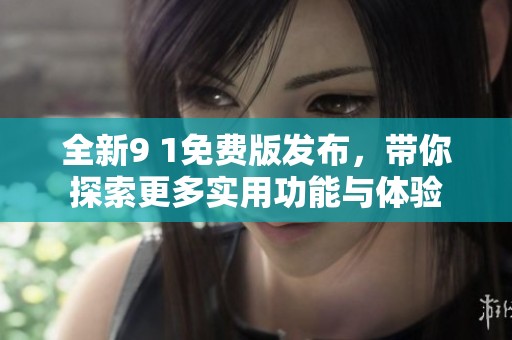 全新9 1免费版发布，带你探索更多实用功能与体验