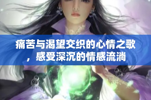 痛苦与渴望交织的心情之歌，感受深沉的情感流淌