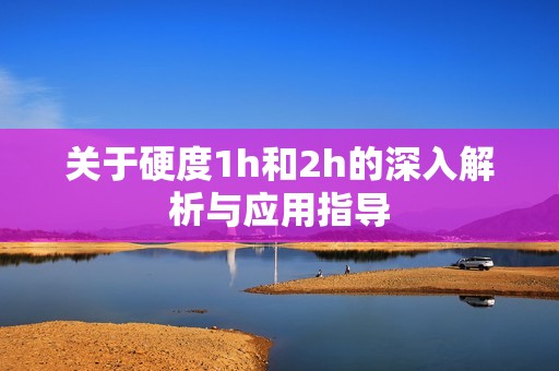 关于硬度1h和2h的深入解析与应用指导