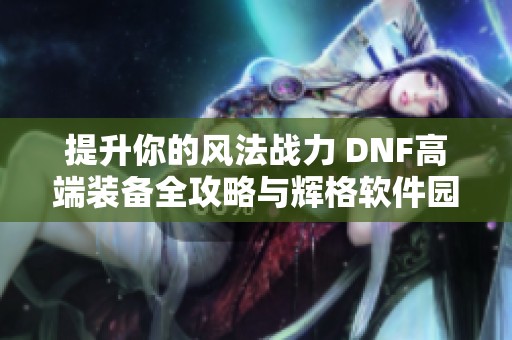 提升你的风法战力 DNF高端装备全攻略与辉格软件园推荐