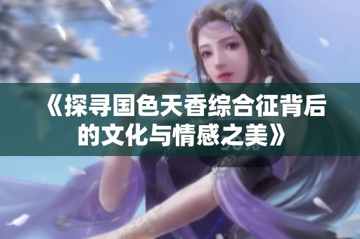 《探寻国色天香综合征背后的文化与情感之美》
