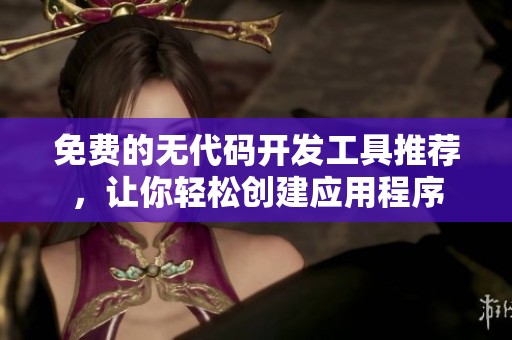 免费的无代码开发工具推荐，让你轻松创建应用程序