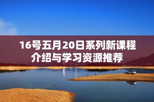 16号五月20日系列新课程介绍与学习资源推荐
