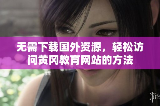 无需下载国外资源，轻松访问黄冈教育网站的方法