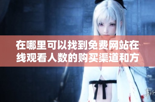 在哪里可以找到免费网站在线观看人数的购买渠道和方式