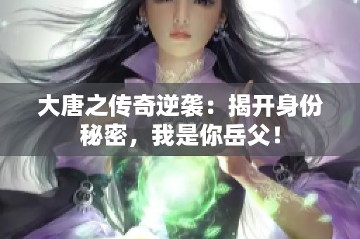 大唐之传奇逆袭：揭开身份秘密，我是你岳父！