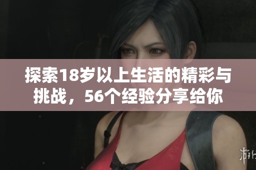 探索18岁以上生活的精彩与挑战，56个经验分享给你