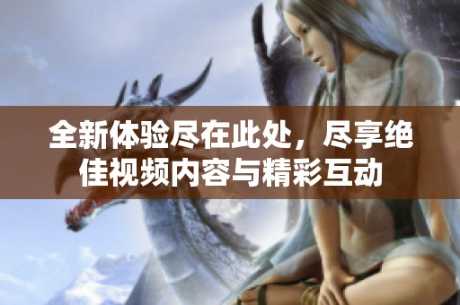 全新体验尽在此处，尽享绝佳视频内容与精彩互动