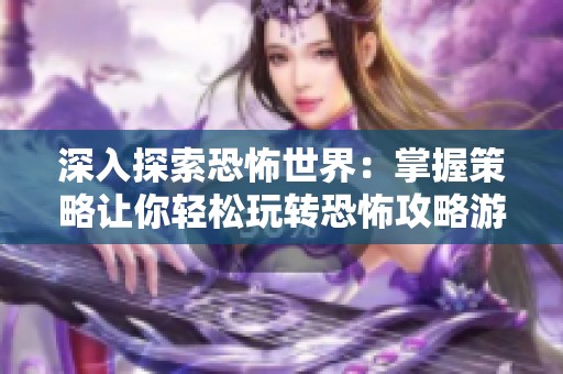 深入探索恐怖世界：掌握策略让你轻松玩转恐怖攻略游戏