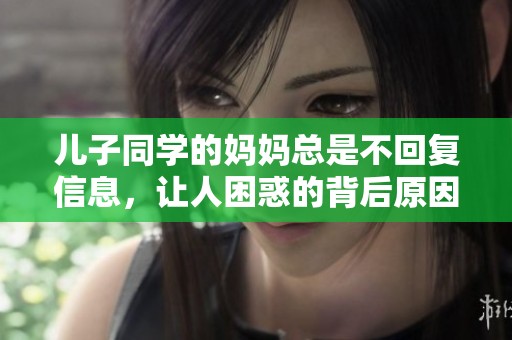 儿子同学的妈妈总是不回复信息，让人困惑的背后原因是什么