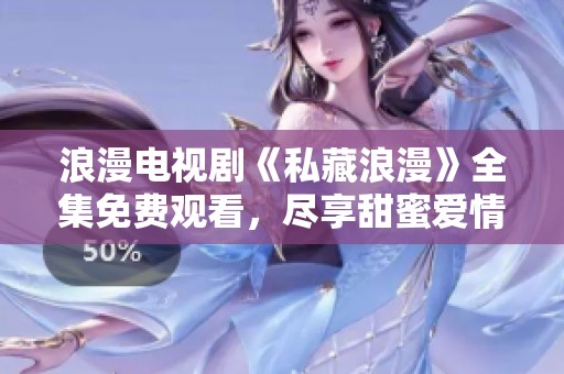 浪漫电视剧《私藏浪漫》全集免费观看，尽享甜蜜爱情故事